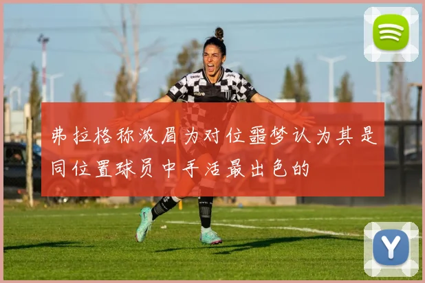 弗拉格称浓眉为对位噩梦认为其是同位置球员中手活最出色的