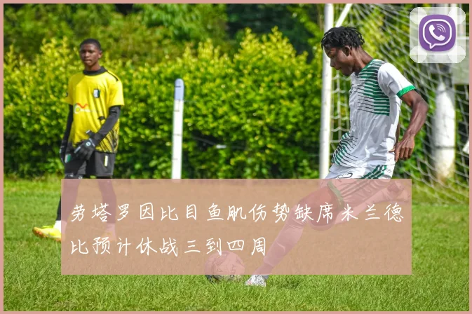 劳塔罗因比目鱼肌伤势缺席米兰德比预计休战三到四周