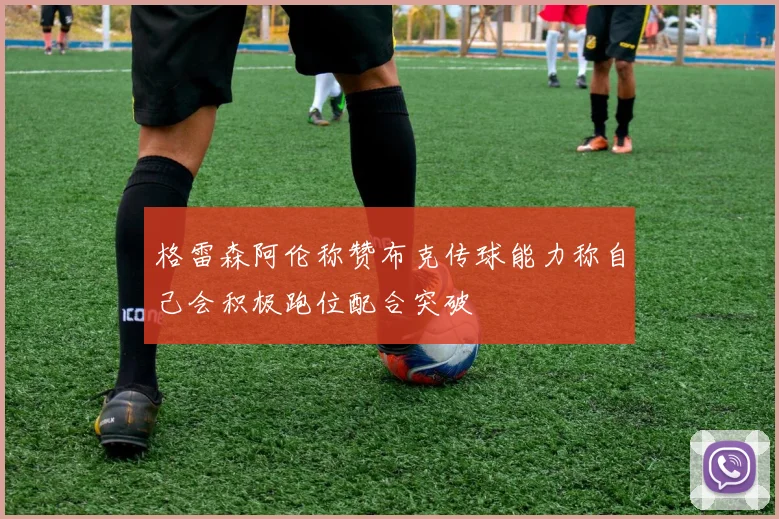 格雷森阿伦称赞布克传球能力称自己会积极跑位配合突破