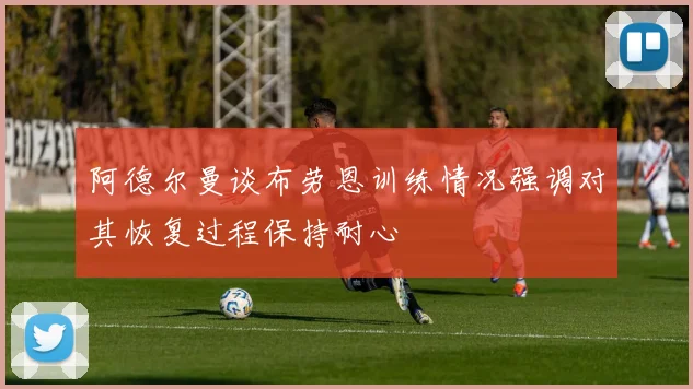阿德尔曼谈布劳恩训练情况强调对其恢复过程保持耐心