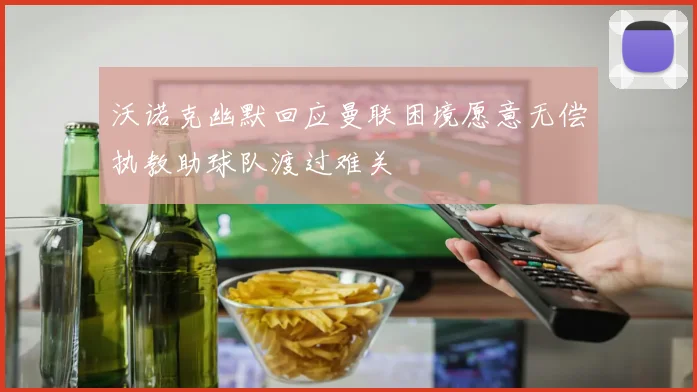 沃诺克幽默回应曼联困境愿意无偿执教助球队渡过难关