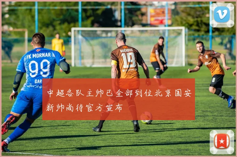 中超各队主帅已全部到位北京国安新帅尚待官方宣布