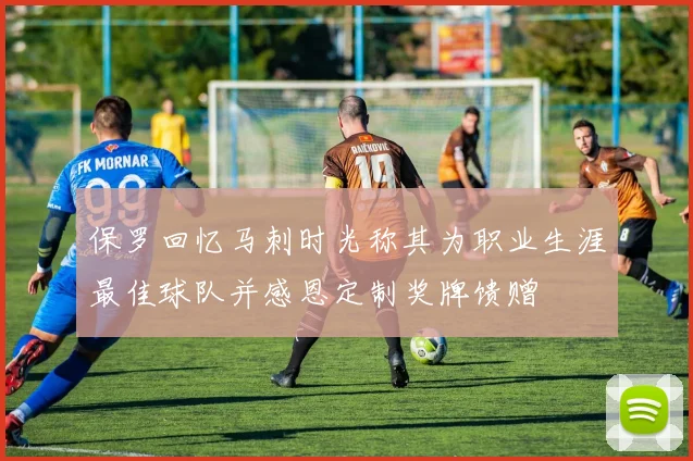 保罗回忆马刺时光称其为职业生涯最佳球队并感恩定制奖牌馈赠
