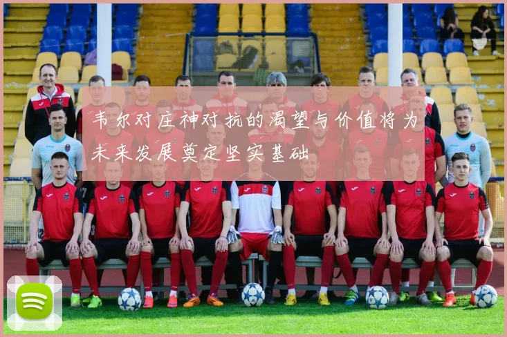 韦尔对庄神对抗的渴望与价值将为未来发展奠定坚实基础