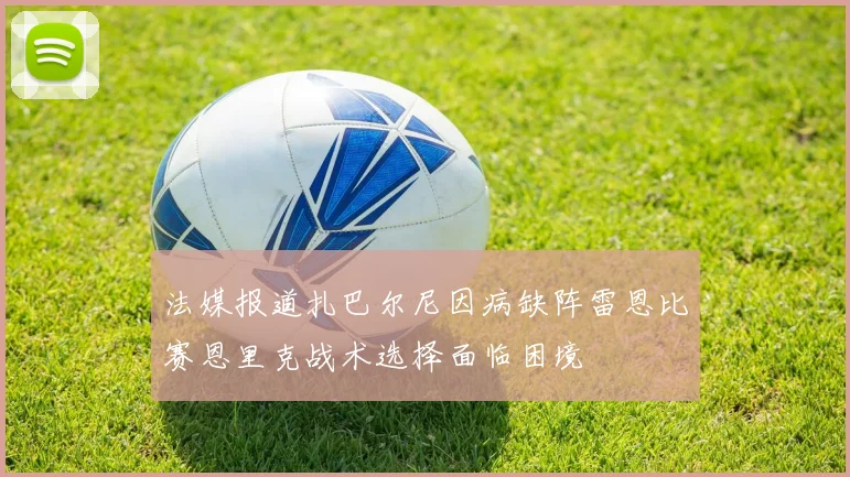 法媒报道扎巴尔尼因病缺阵雷恩比赛恩里克战术选择面临困境
