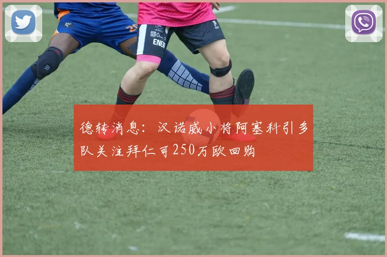 德转消息：汉诺威小将阿塞科引多队关注拜仁可250万欧回购