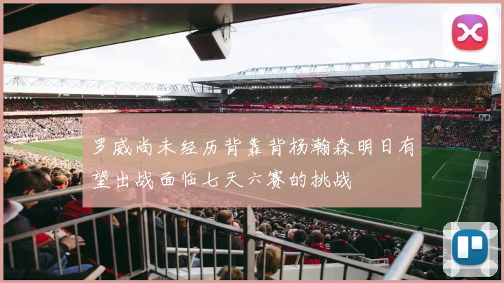 罗威尚未经历背靠背杨瀚森明日有望出战面临七天六赛的挑战