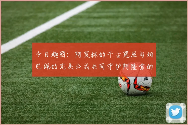 今日趣图：阿莫林的千古冤屈与姆巴佩的完美公式共同守护阿隆索的传奇故事
