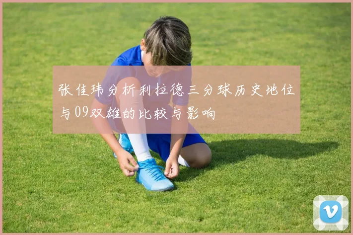 张佳玮分析利拉德三分球历史地位与09双雄的比较与影响