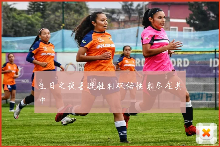 生日之夜喜迎胜利双倍快乐尽在其中