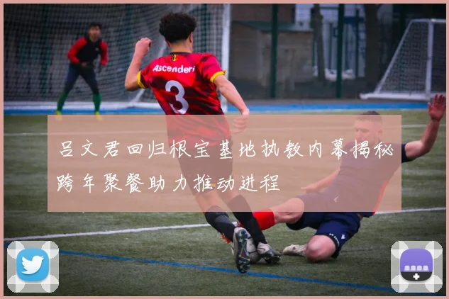吕文君回归根宝基地执教内幕揭秘跨年聚餐助力推动进程