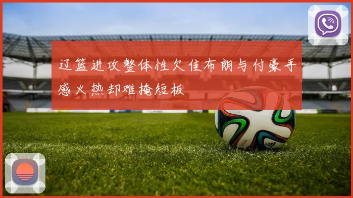 辽篮进攻整体性欠佳布朗与付豪手感火热却难掩短板