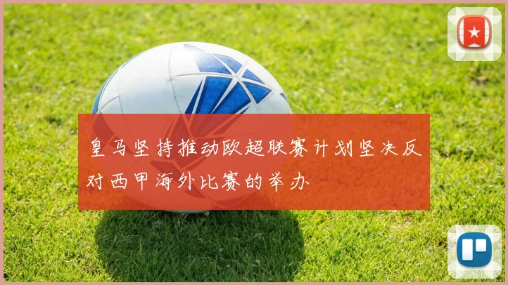 皇马坚持推动欧超联赛计划坚决反对西甲海外比赛的举办