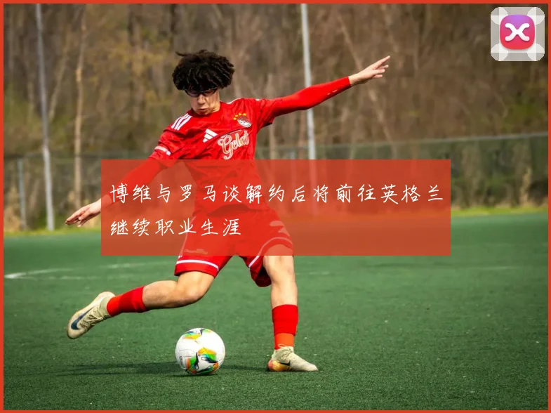 博维与罗马谈解约后将前往英格兰继续职业生涯
