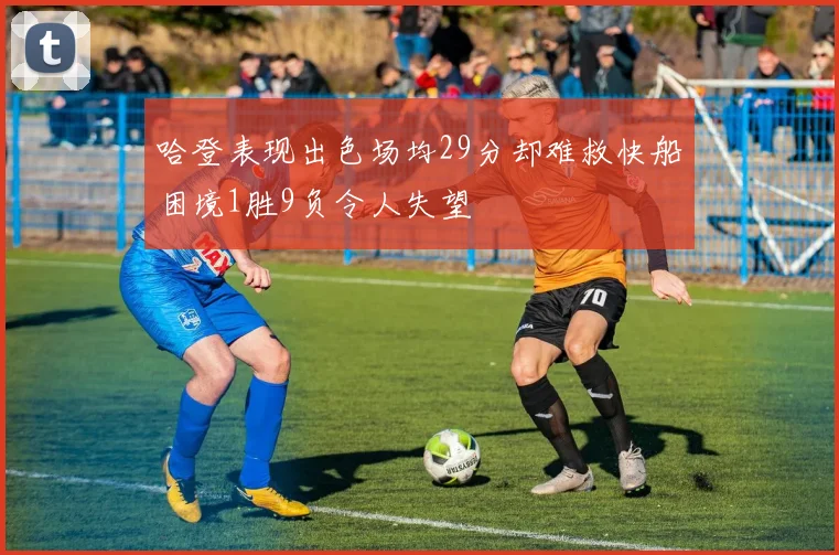 哈登表现出色场均29分却难救快船困境1胜9负令人失望