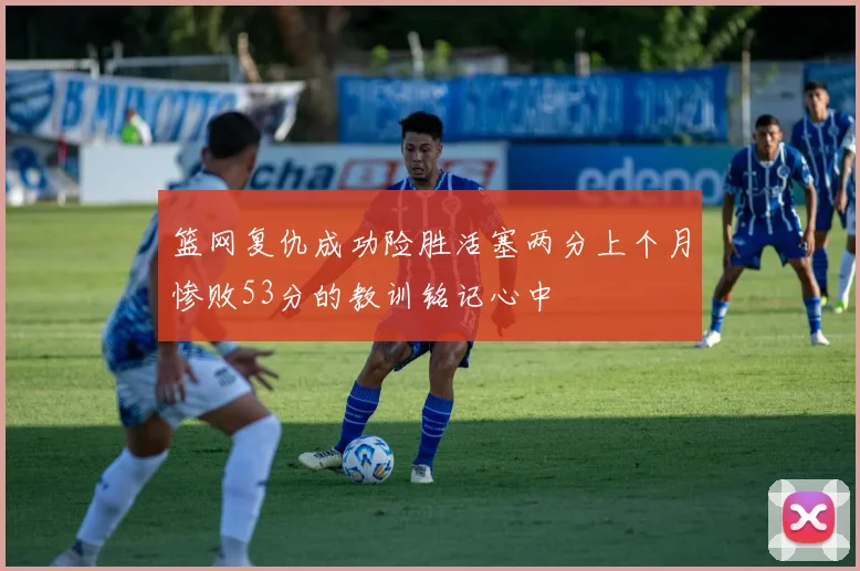 篮网复仇成功险胜活塞两分上个月惨败53分的教训铭记心中