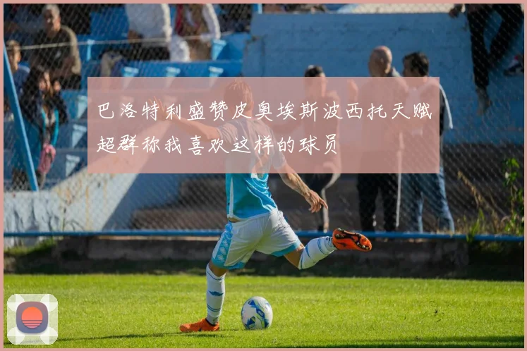 巴洛特利盛赞皮奥埃斯波西托天赋超群称我喜欢这样的球员