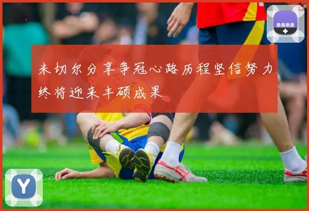 米切尔分享争冠心路历程坚信努力终将迎来丰硕成果