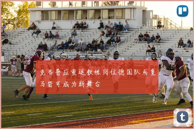 克洛普应重返教练岗位德国队或皇马皆可成为新舞台