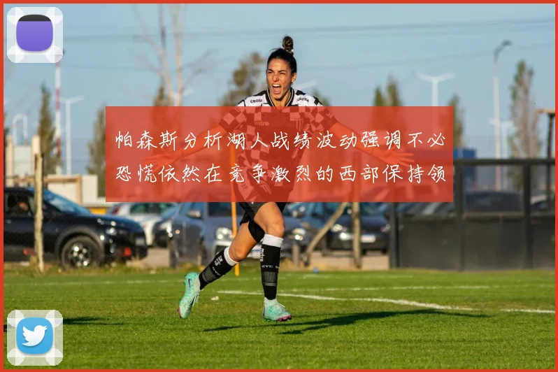 帕森斯分析湖人战绩波动强调不必恐慌依然在竞争激烈的西部保持领先