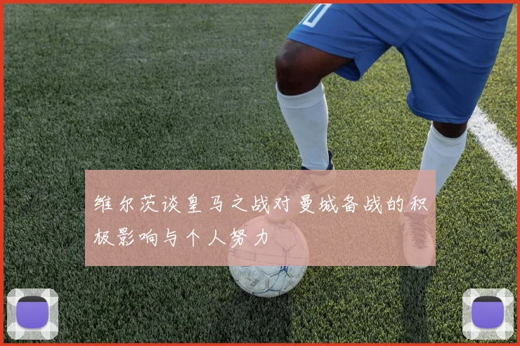维尔茨谈皇马之战对曼城备战的积极影响与个人努力