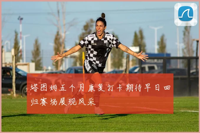 塔图姆五个月康复打卡期待早日回归赛场展现风采
