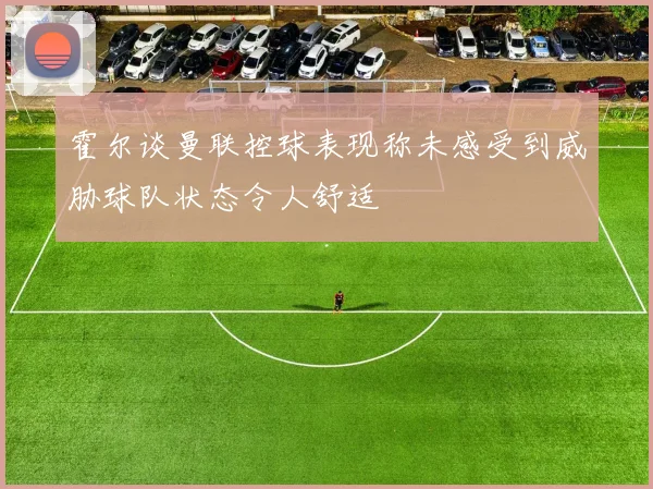 霍尔谈曼联控球表现称未感受到威胁球队状态令人舒适