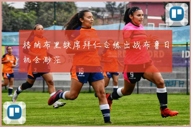 格纳布里缺席拜仁合练出战布鲁日机会渺茫