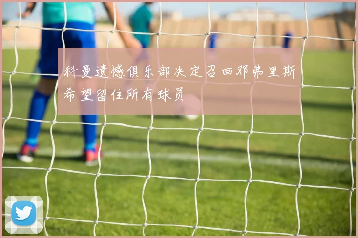 科曼遗憾俱乐部决定召回邓弗里斯希望留住所有球员