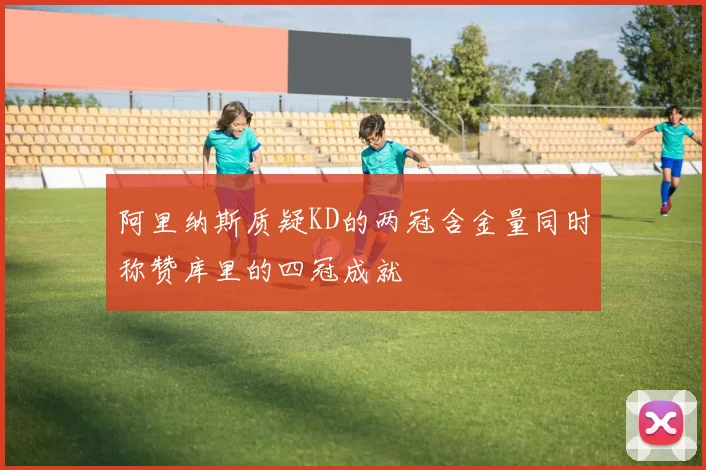 阿里纳斯质疑KD的两冠含金量同时称赞库里的四冠成就