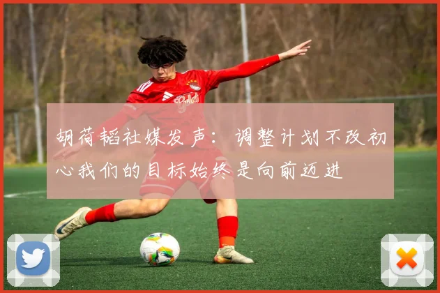 胡荷韬社媒发声：调整计划不改初心我们的目标始终是向前迈进