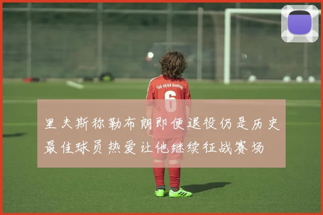 里夫斯称勒布朗即便退役仍是历史最佳球员热爱让他继续征战赛场