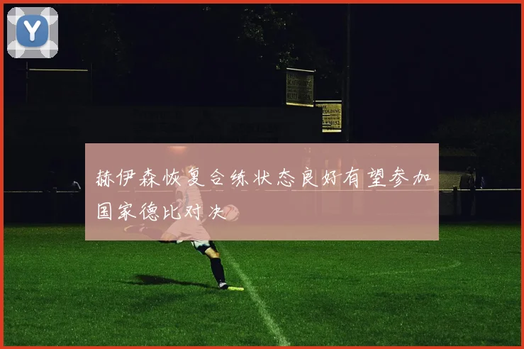 赫伊森恢复合练状态良好有望参加国家德比对决