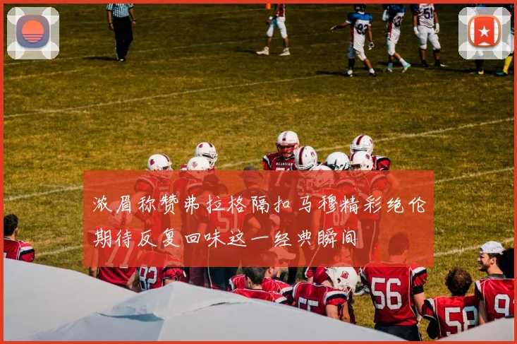 浓眉称赞弗拉格隔扣马穆精彩绝伦期待反复回味这一经典瞬间