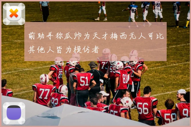 前助手称瓜帅为天才梅西无人可比其他人皆为模仿者