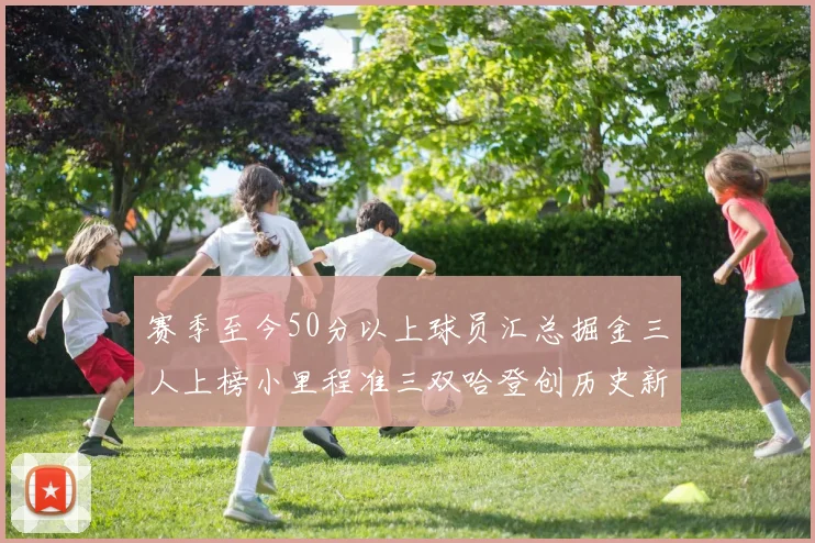 赛季至今50分以上球员汇总掘金三人上榜小里程准三双哈登创历史新高